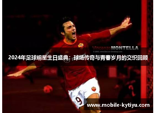 2024年足球明星生日盛典：球场传奇与青春岁月的交织回顾