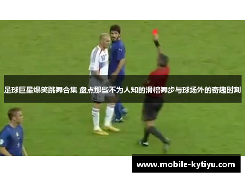 足球巨星爆笑跳舞合集 盘点那些不为人知的滑稽舞步与球场外的奇趣时刻