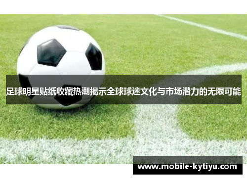 足球明星贴纸收藏热潮揭示全球球迷文化与市场潜力的无限可能