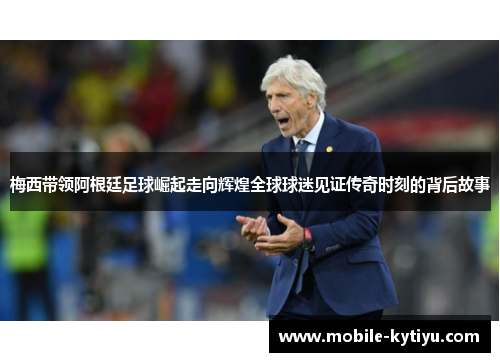 梅西带领阿根廷足球崛起走向辉煌全球球迷见证传奇时刻的背后故事