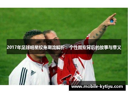 2017年足球明星纹身潮流解析：个性图案背后的故事与意义