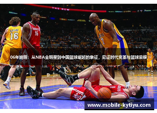 06年姚明：从NBA全明星到中国篮球崛起的象征，见证时代变革与篮球荣耀