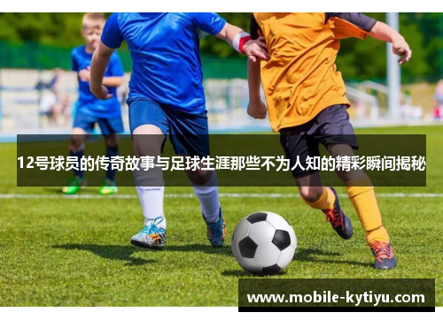 12号球员的传奇故事与足球生涯那些不为人知的精彩瞬间揭秘