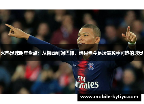火热足球明星盘点：从梅西到姆巴佩，谁是当今足坛最炙手可热的球员