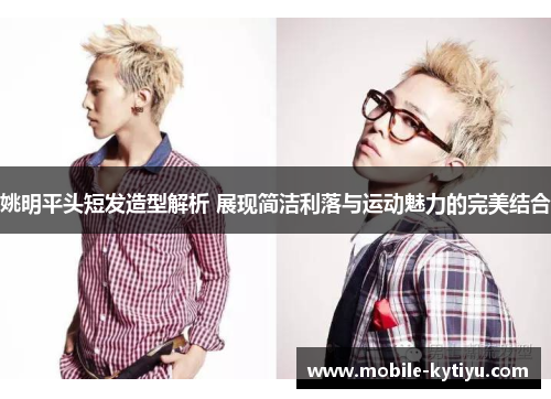 姚明平头短发造型解析 展现简洁利落与运动魅力的完美结合
