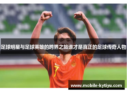 足球明星与足球英雄的跨界之旅谁才是真正的足球传奇人物