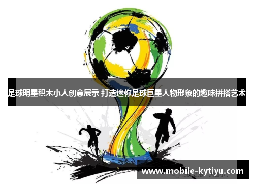 足球明星积木小人创意展示 打造迷你足球巨星人物形象的趣味拼搭艺术