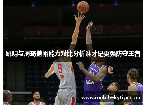 姚明与周琦盖帽能力对比分析谁才是更强防守王者
