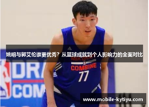 姚明与郭艾伦谁更优秀？从篮球成就到个人影响力的全面对比