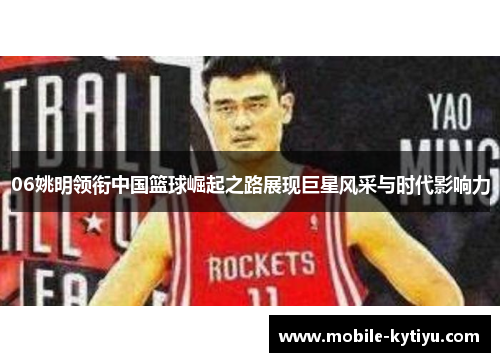 06姚明领衔中国篮球崛起之路展现巨星风采与时代影响力