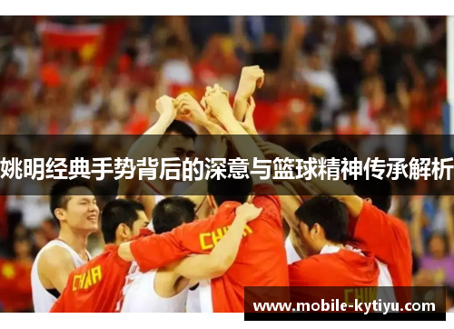 姚明经典手势背后的深意与篮球精神传承解析
