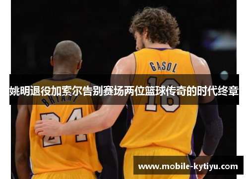姚明退役加索尔告别赛场两位篮球传奇的时代终章