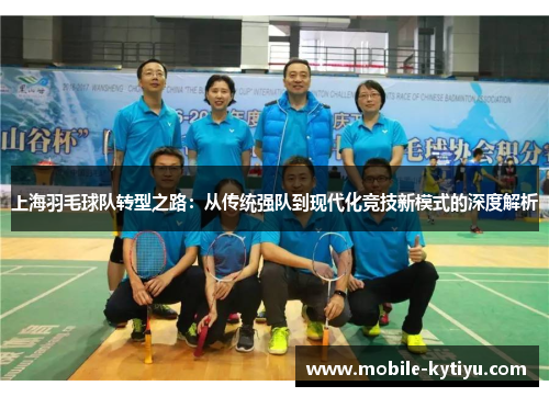 上海羽毛球队转型之路：从传统强队到现代化竞技新模式的深度解析