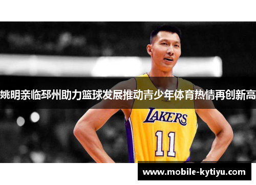 姚明亲临邳州助力篮球发展推动青少年体育热情再创新高