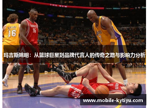 玛吉斯姚明：从篮球巨星到品牌代言人的传奇之路与影响力分析
