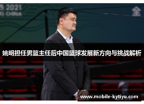姚明担任男篮主任后中国篮球发展新方向与挑战解析