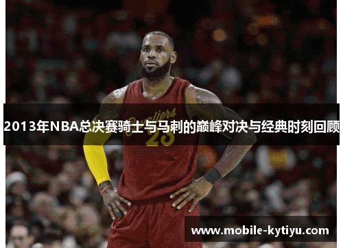 2013年NBA总决赛骑士与马刺的巅峰对决与经典时刻回顾