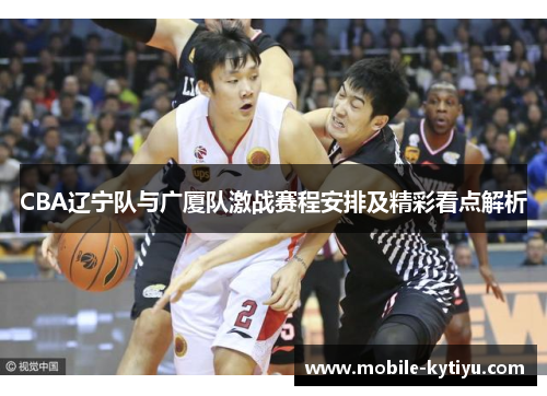 CBA辽宁队与广厦队激战赛程安排及精彩看点解析