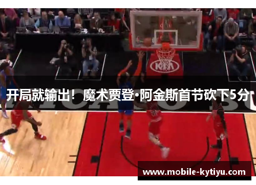 开局就输出！魔术贾登·阿金斯首节砍下5分