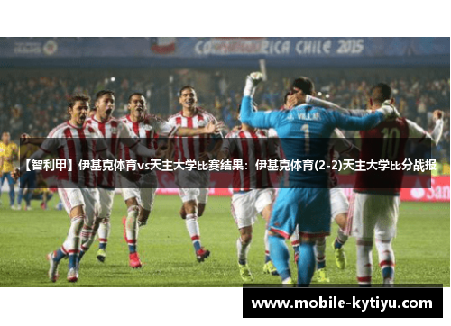 【智利甲】伊基克体育vs天主大学比赛结果：伊基克体育(2-2)天主大学比分战报