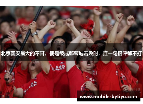 北京国安最大的不甘，便是被成都蓉城击败时，连一句招呼都不打