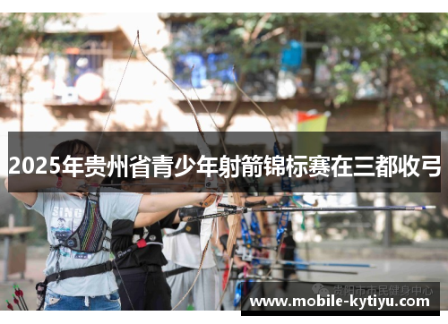 2025年贵州省青少年射箭锦标赛在三都收弓